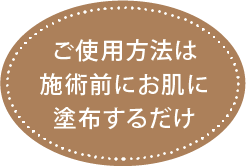 ご使用方法は施術前にお肌に塗布するだけ